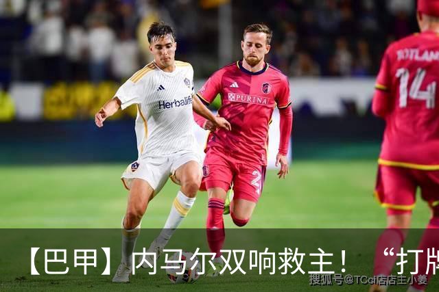 【巴甲】内马尔双响救主！“打牌”庆祝回击批评