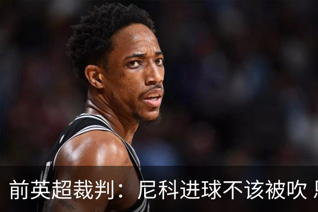前英超裁判：尼科进球不该被吹 恩佐红牌完全正确