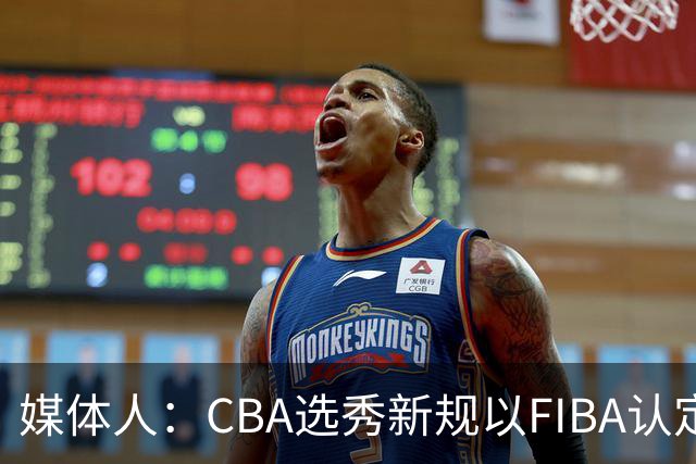 媒体人：CBA选秀新规以FIBA认定为准 或为球员多元化奠定基础