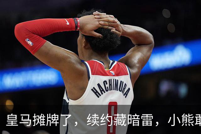 皇马摊牌了，续约藏暗雷，小熊敢签字？