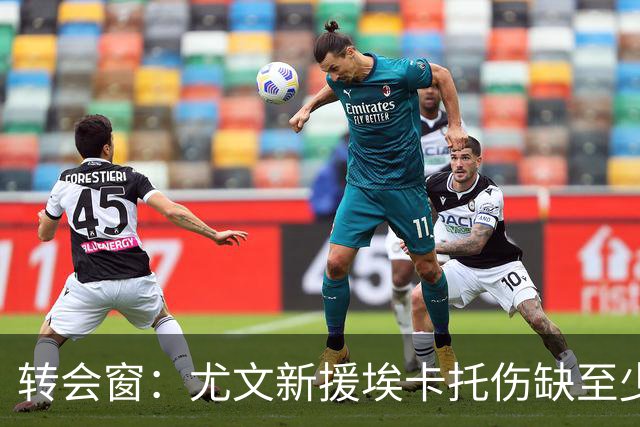 转会窗：尤文新援埃卡托伤缺至少15天，二队小将租借加盟阿贾克斯